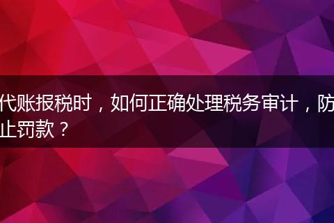 代賬報稅時，如何正確處理稅務(wù)審計，防止罰款？