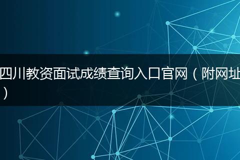 四川教資面試成績(jī)查詢?nèi)肟诠倬W(wǎng)（附網(wǎng)址）