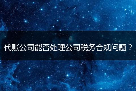 代賬公司能否處理公司稅務(wù)合規(guī)問(wèn)題？