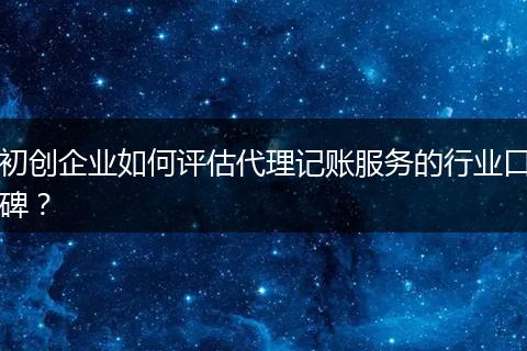初創(chuàng)企業(yè)如何評估代理記賬服務(wù)的行業(yè)口碑？