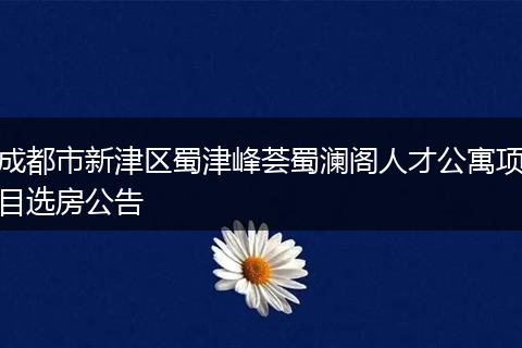 成都市新津區(qū)蜀津峰薈蜀瀾閣人才公寓項(xiàng)目選房公告