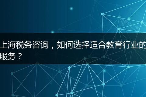 上海稅務(wù)咨詢，如何選擇適合教育行業(yè)的服務(wù)？