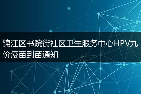 錦江區(qū)書院街社區(qū)衛(wèi)生服務(wù)中心HPV九價(jià)疫苗到苗通知