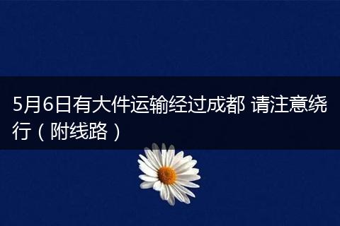 5月6日有大件運輸經過成都 請注意繞行（附線路）