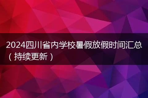 2024四川省內(nèi)學(xué)校暑假放假時(shí)間匯總（持續(xù)更新）