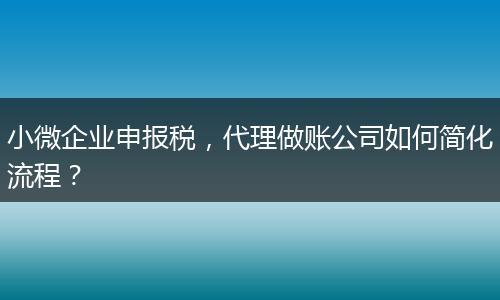 小微企業(yè)申報(bào)稅，代理做賬公司如何簡(jiǎn)化流程？