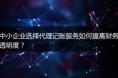 中小企業(yè)選擇代理記賬服務(wù)如何提高財(cái)務(wù)透明度?