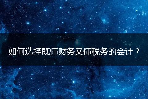 如何選擇既懂財(cái)務(wù)又懂稅務(wù)的會(huì)計(jì)?