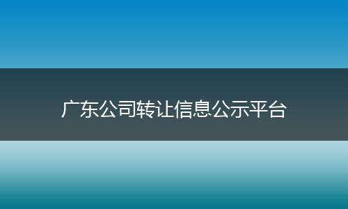 廣東公司轉(zhuǎn)讓信息公示平臺