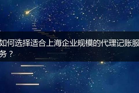 如何選擇適合上海企業(yè)規(guī)模的代理記賬服務(wù)？