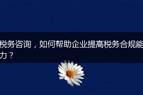 稅務(wù)咨詢，如何幫助企業(yè)提高稅務(wù)合規(guī)能力？