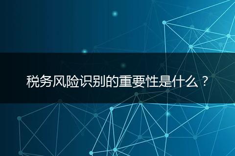 稅務(wù)風(fēng)險識別的重要性是什么？