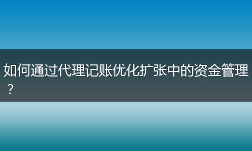 如何通過代理記賬優(yōu)化擴(kuò)張中的資金管理？