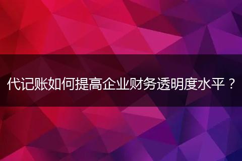 代記賬如何提高企業(yè)財(cái)務(wù)透明度水平？
