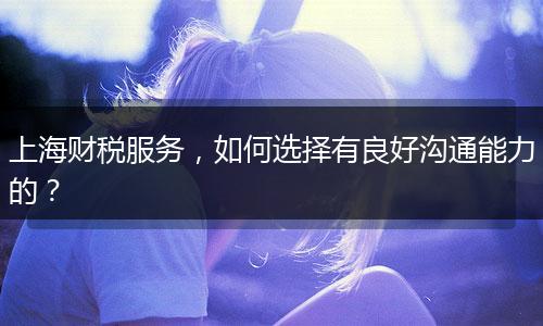 上海財(cái)稅服務(wù)，如何選擇有良好溝通能力的？