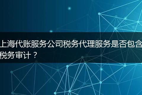 上海代賬服務(wù)公司稅務(wù)代理服務(wù)是否包含稅務(wù)審計(jì)？