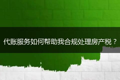 代賬服務(wù)如何幫助我合規(guī)處理房產(chǎn)稅？