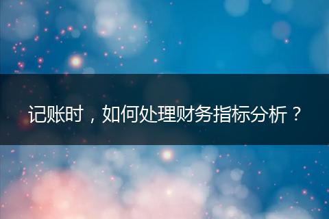 記賬時(shí)，如何處理財(cái)務(wù)指標(biāo)分析？