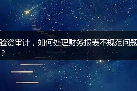 驗資審計，如何處理財務(wù)報表不規(guī)范問題？