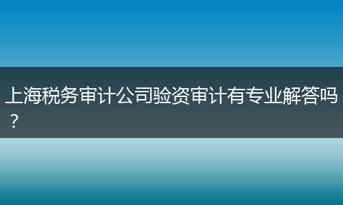 上海稅務(wù)審計公司驗資審計有專業(yè)解答嗎？