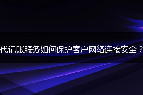 代記賬服務如何保護客戶網(wǎng)絡連接安全？