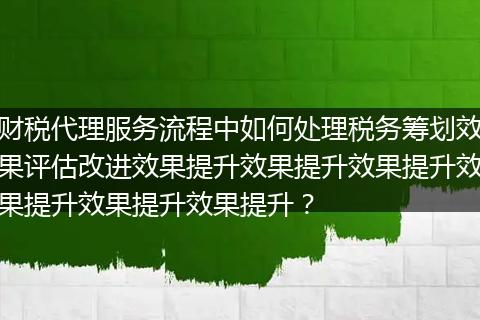 財稅代理服務(wù)流程中如何處理稅務(wù)籌劃效果評估改進效果提升效果提升效果提升效果提升效果提升效果提升？