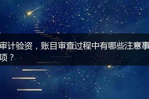 審計驗資，賬目審查過程中有哪些注意事項？