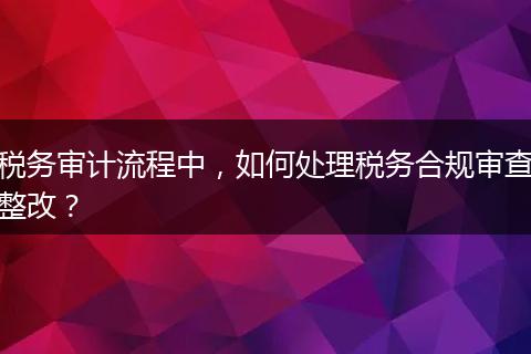稅務(wù)審計流程中，如何處理稅務(wù)合規(guī)審查整改？