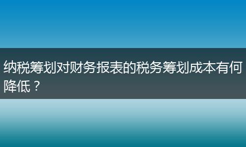 納稅籌劃對財務(wù)報表的稅務(wù)籌劃成本有何降低?