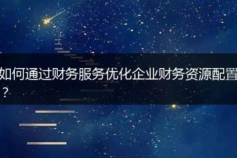 如何通過財務服務優(yōu)化企業(yè)財務資源配置？