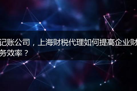 記賬公司，上海財(cái)稅代理如何提高企業(yè)財(cái)務(wù)效率？