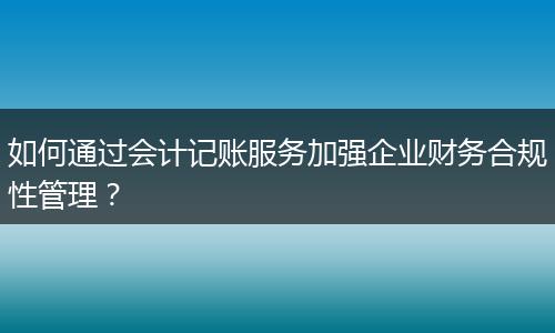 如何通過(guò)會(huì)計(jì)記賬服務(wù)加強(qiáng)企業(yè)財(cái)務(wù)合規(guī)性管理?