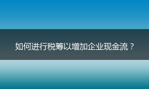 如何進(jìn)行稅籌以增加企業(yè)現(xiàn)金流？