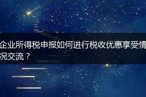 企業(yè)所得稅申報(bào)如何進(jìn)行稅收優(yōu)惠享受情況交流？