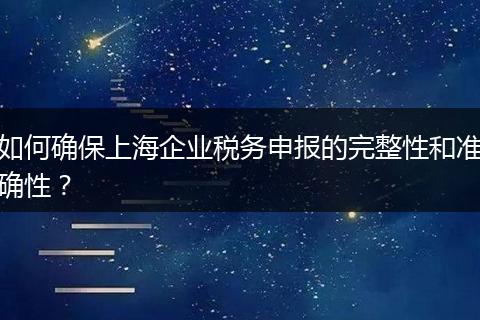 如何確保上海企業(yè)稅務(wù)申報的完整性和準(zhǔn)確性？