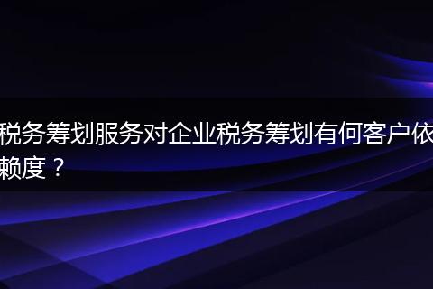 稅務籌劃服務對企業(yè)稅務籌劃有何客戶依賴度？