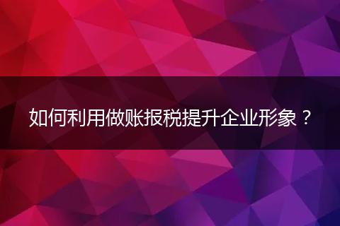 如何利用做賬報(bào)稅提升企業(yè)形象？