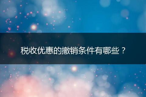 稅收優(yōu)惠的撤銷條件有哪些？