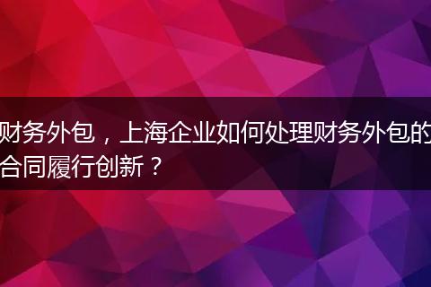 財(cái)務(wù)外包，上海企業(yè)如何處理財(cái)務(wù)外包的合同履行創(chuàng)新？
