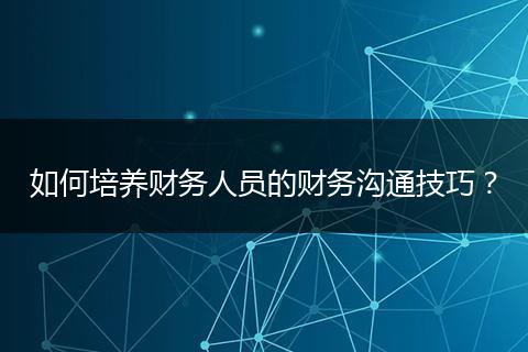 如何培養(yǎng)財(cái)務(wù)人員的財(cái)務(wù)溝通技巧?