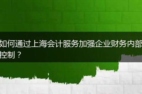 如何通過上海會(huì)計(jì)服務(wù)加強(qiáng)企業(yè)財(cái)務(wù)內(nèi)部控制？