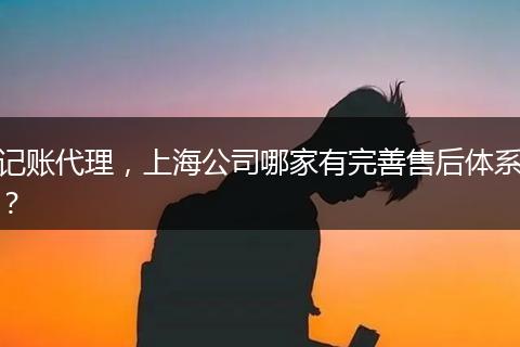 記賬代理，上海公司哪家有完善售后體系？