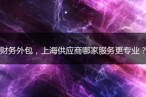 財務(wù)外包，上海供應商哪家服務(wù)更專業(yè)？