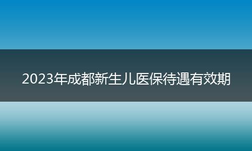 2023年成都新生兒醫(yī)保待遇有效期
