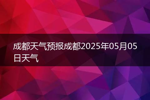 成都天氣預(yù)報(bào)成都2025年05月05日天氣