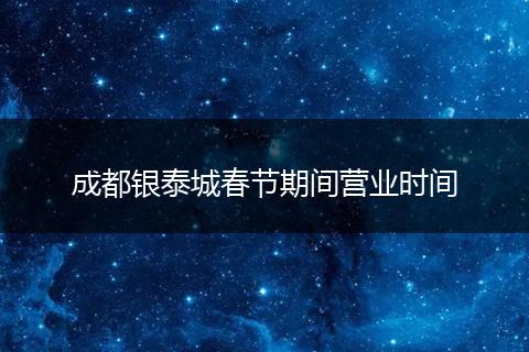 成都銀泰城春節(jié)期間營業(yè)時間