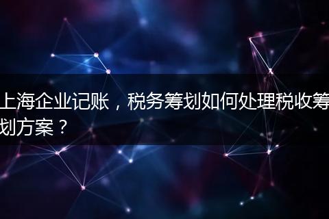 上海企業(yè)記賬，稅務(wù)籌劃如何處理稅收籌劃方案？