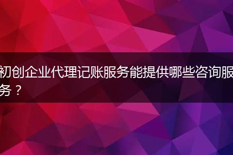 初創(chuàng)企業(yè)代理記賬服務能提供哪些咨詢服務？