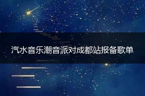 汽水音樂潮音派對(duì)成都站報(bào)備歌單