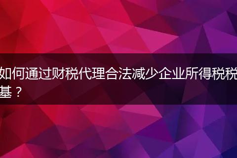 如何通過財(cái)稅代理合法減少企業(yè)所得稅稅基？